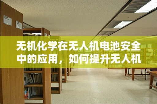 无机化学在无人机电池安全中的应用，如何提升无人机续航与安全性？