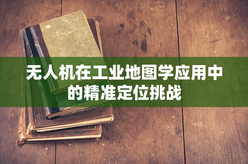 无人机在工业地图学应用中的精准定位挑战
