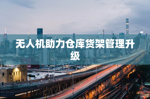 无人机助力仓库货架管理升级