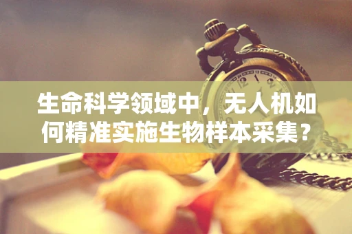 生命科学领域中，无人机如何精准实施生物样本采集？