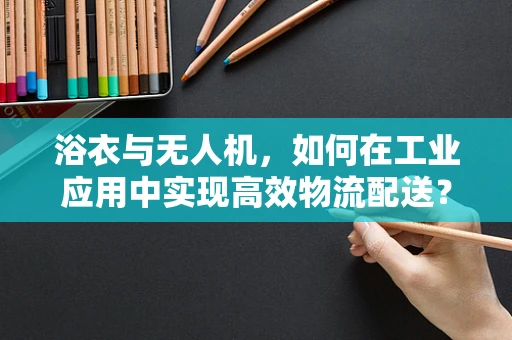 浴衣与无人机，如何在工业应用中实现高效物流配送？
