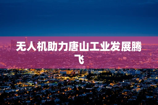 无人机助力唐山工业发展腾飞