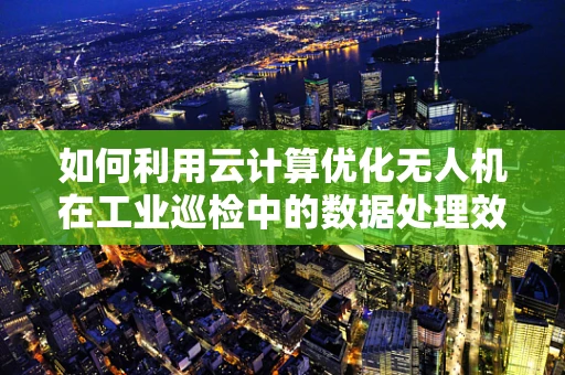 如何利用云计算优化无人机在工业巡检中的数据处理效率？