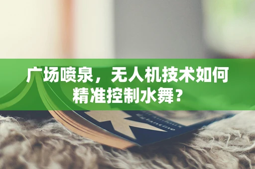 广场喷泉，无人机技术如何精准控制水舞？