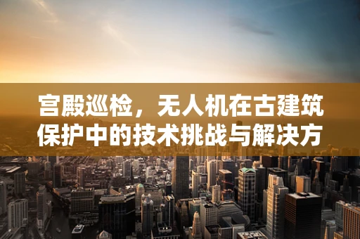 宫殿巡检，无人机在古建筑保护中的技术挑战与解决方案？