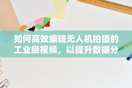 如何高效编辑无人机拍摄的工业级视频，以提升数据分析和决策效率？