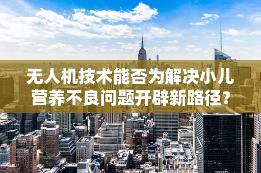 无人机技术能否为解决小儿营养不良问题开辟新路径？
