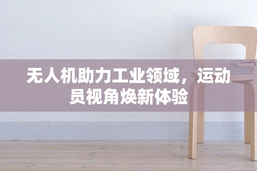 无人机助力工业领域，运动员视角焕新体验