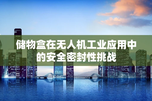 储物盒在无人机工业应用中的安全密封性挑战