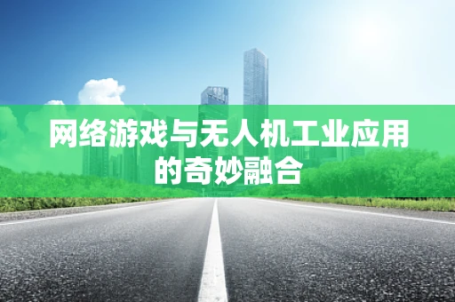 网络游戏与无人机工业应用的奇妙融合