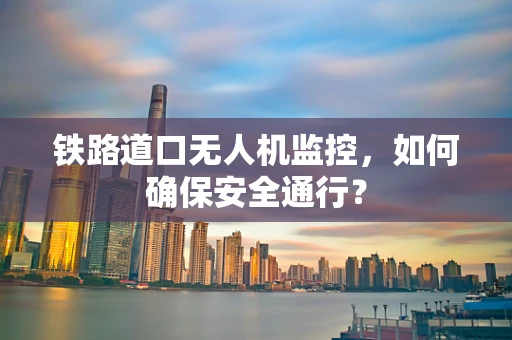 铁路道口无人机监控，如何确保安全通行？