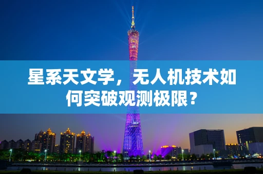 星系天文学，无人机技术如何突破观测极限？