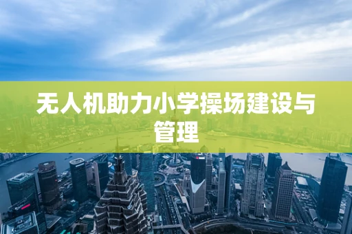 无人机助力小学操场建设与管理