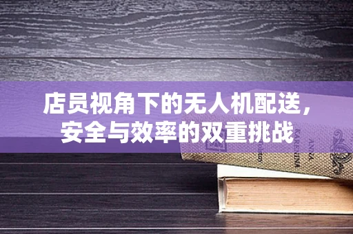 店员视角下的无人机配送，安全与效率的双重挑战