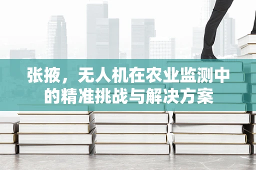 张掖，无人机在农业监测中的精准挑战与解决方案