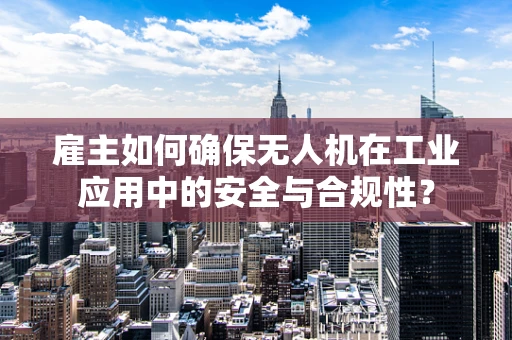 雇主如何确保无人机在工业应用中的安全与合规性？
