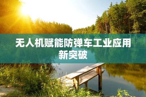 无人机赋能防弹车工业应用新突破