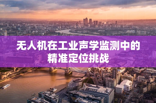 无人机在工业声学监测中的精准定位挑战