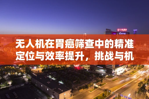 无人机在胃癌筛查中的精准定位与效率提升，挑战与机遇？