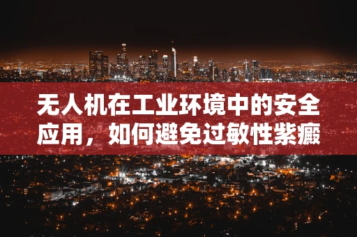 无人机在工业环境中的安全应用，如何避免过敏性紫癜患者的潜在风险？