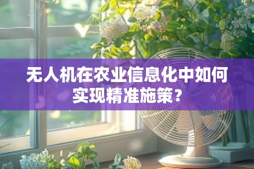 无人机在农业信息化中如何实现精准施策？
