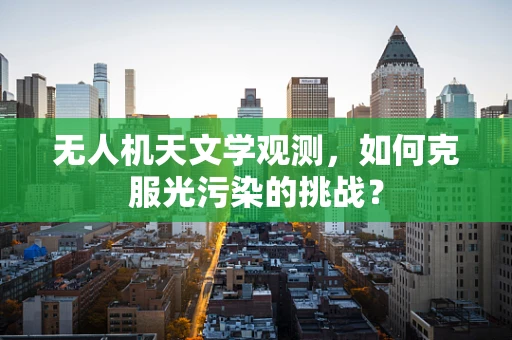 无人机天文学观测，如何克服光污染的挑战？