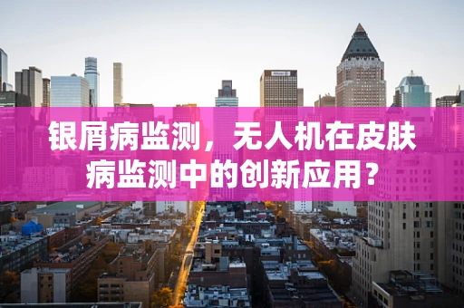 银屑病监测，无人机在皮肤病监测中的创新应用？