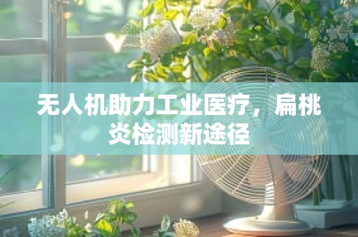 无人机助力工业医疗，扁桃炎检测新途径