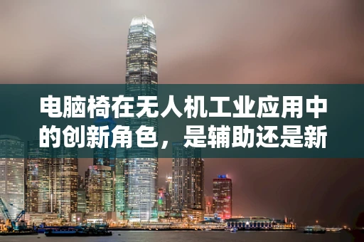 电脑椅在无人机工业应用中的创新角色，是辅助还是新挑战？