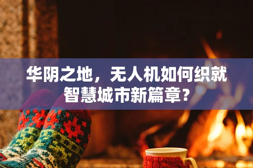 华阴之地，无人机如何织就智慧城市新篇章？