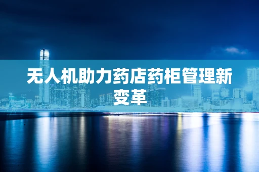无人机助力药店药柜管理新变革