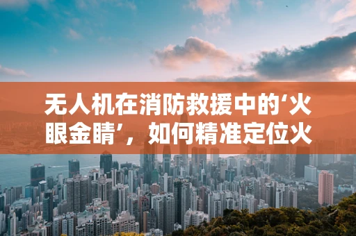 无人机在消防救援中的‘火眼金睛’，如何精准定位火源以提升救援效率？