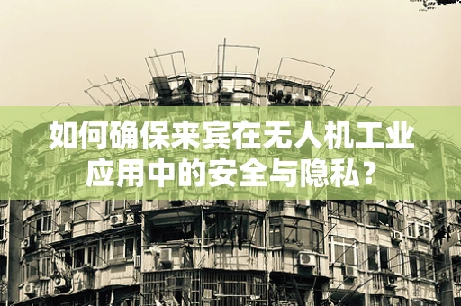 如何确保来宾在无人机工业应用中的安全与隐私？