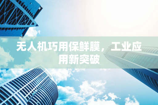 无人机巧用保鲜膜，工业应用新突破