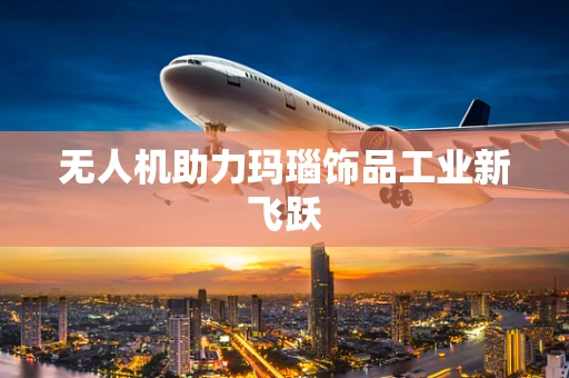 无人机助力玛瑙饰品工业新飞跃
