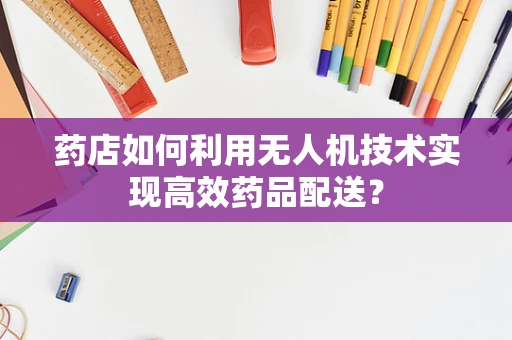 药店如何利用无人机技术实现高效药品配送？