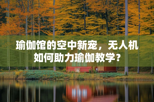瑜伽馆的空中新宠，无人机如何助力瑜伽教学？