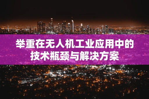 举重在无人机工业应用中的技术瓶颈与解决方案