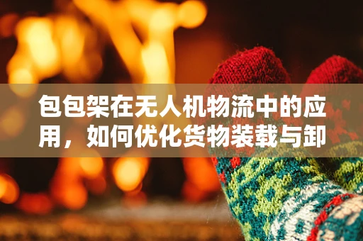 包包架在无人机物流中的应用，如何优化货物装载与卸载效率？