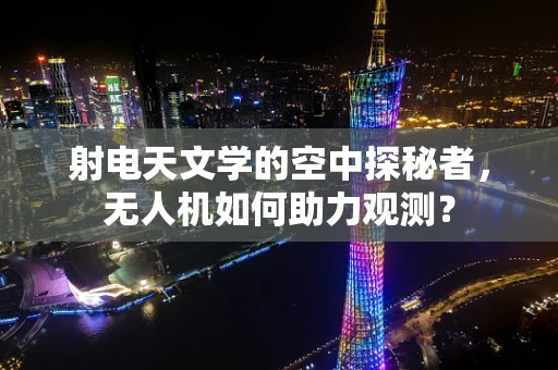 射电天文学的空中探秘者，无人机如何助力观测？