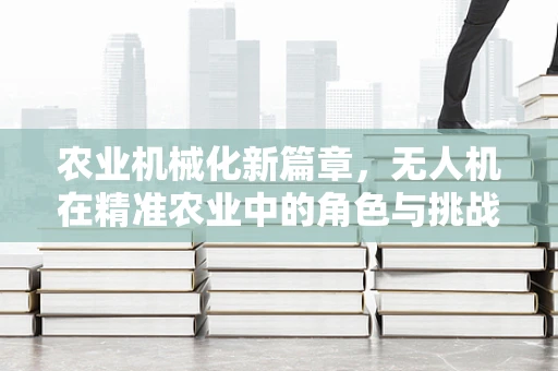 农业机械化新篇章，无人机在精准农业中的角色与挑战