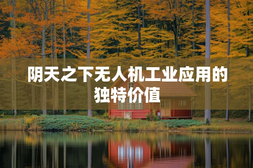阴天之下无人机工业应用的独特价值