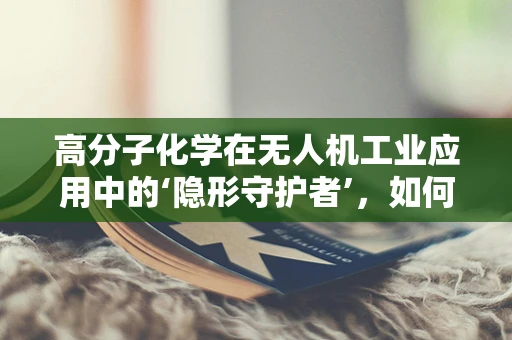 高分子化学在无人机工业应用中的‘隐形守护者’，如何提升材料耐久性？