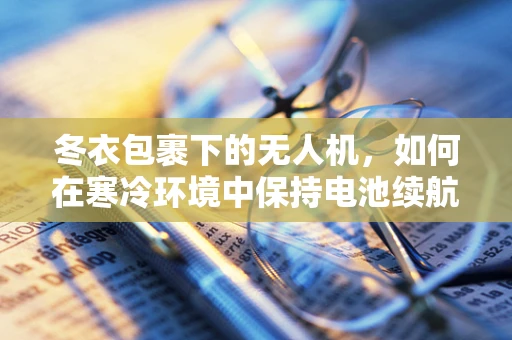 冬衣包裹下的无人机，如何在寒冷环境中保持电池续航？