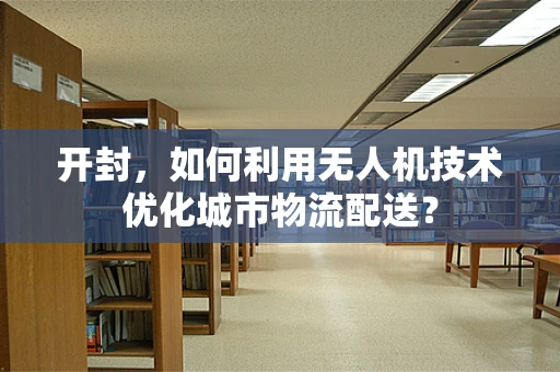 开封，如何利用无人机技术优化城市物流配送？