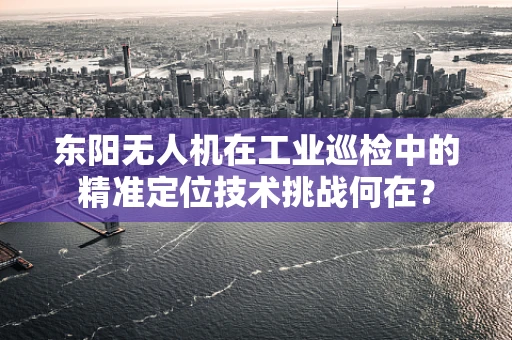 东阳无人机在工业巡检中的精准定位技术挑战何在？