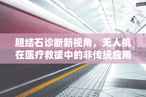 胆结石诊断新视角，无人机在医疗救援中的非传统应用