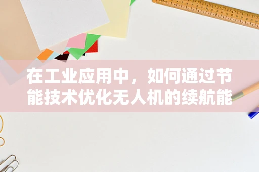 在工业应用中，如何通过节能技术优化无人机的续航能力？