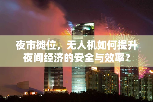 夜市摊位，无人机如何提升夜间经济的安全与效率？