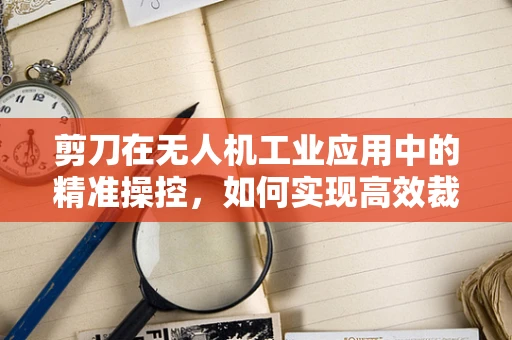 剪刀在无人机工业应用中的精准操控，如何实现高效裁剪任务？
